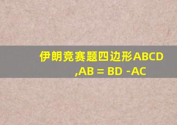 伊朗竞赛题四边形ABCD,AB = BD -AC